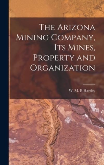 Cover for Hartley W M B · Arizona Mining Company, Its Mines, Property and Organization (Book) (2022)