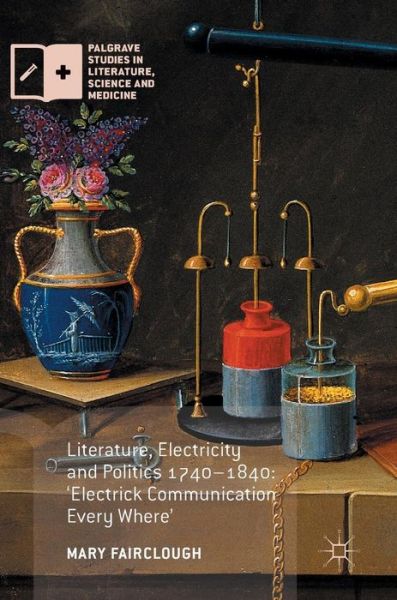 Literature, Electricity and Politics 1740-1840: 'Electrick Communication Every Where' - Palgrave Studies in Literature, Science and Medicine - Mary Fairclough - Books - Palgrave Macmillan - 9781137593146 - April 1, 2017