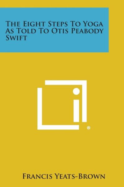 The Eight Steps to Yoga As Told to Otis Peabody Swift - Francis Yeats-brown - Books - Literary Licensing, LLC - 9781258980146 - October 27, 2013