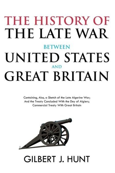 Cover for Gilbert Hunt · The History of the Late War Between the United States and Great Britain: Containing, Also, a Sketch of the Late Algerine War; And the Treaty Concluded With the Dey of Algiers; Commercial Treaty With Great Britain (Paperback Book) (2021)