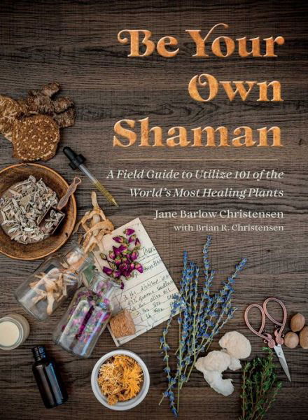 Jane Barlow Christensen · Be Your Own Shaman: A Field Guide to Utilize 101 of the World's Most Healing Plants (Hardcover bog) (2024)