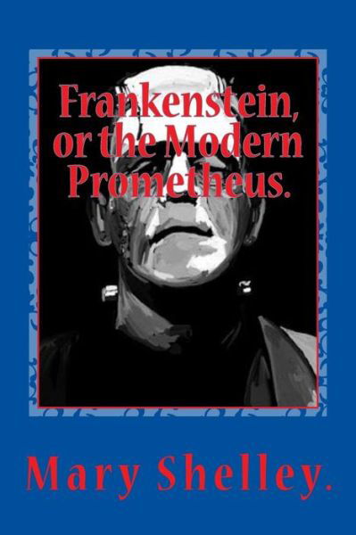 Frankenstein, or the Modern Prometheus. - Mary Shelley - Books - Createspace Independent Publishing Platf - 9781522856146 - December 30, 2015