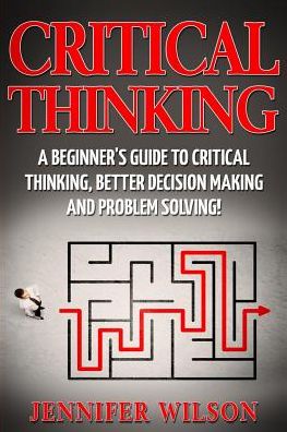 Cover for Jennifer Wilson · Critical Thinking A Beginner's Guide to Critical Thinking, Better Decision Making and Problem Solving (Paperback Book) (2017)