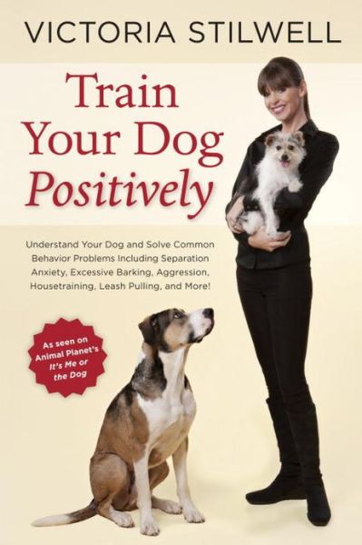 Cover for Victoria Stilwell · Train Your Dog Positively: Understand Your Dog and Solve Common Behavior Problems Including Separation Anxiety, Excessive Barking, Aggression, Housetraining, Leash Pulling, and More! (Paperback Book) (2013)