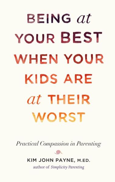 Cover for Kim John Payne · Being at Your Best When Your Kids Are at Their Worst: Practical Compassion in Parenting (Hardcover Book) (2019)