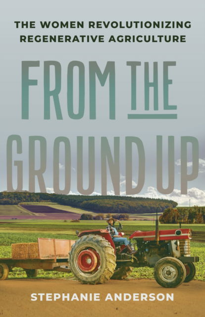 Cover for Stephanie Anderson · From the Ground Up: The Women Revolutionizing Regenerative Agriculture (Gebundenes Buch) (2025)