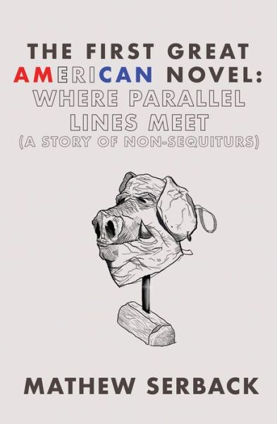 The First Great American Novel: Where Parallel Lines Meet (A Story of Non-Sequiturs) - Mathew Serback - Books - Atmosphere Press - 9781636496146 - January 15, 2021