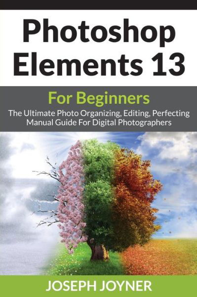 Cover for Joseph Joyner · Photoshop Elements 13 for Beginners: The Ultimate Photo Organizing, Editing, Perfecting Manual Guide for Digital Photographers (Paperback Book) (2015)