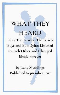 What They Heard: How The Beatles, The Beach Boys and Bob Dylan Listened to Each Other and Changed Music Forever - Luke Meddings - Bücher - Weatherglass Books - 9781838018146 - 16. September 2021