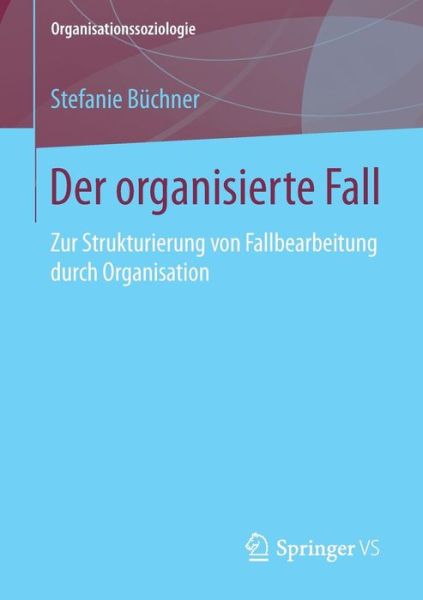 Cover for Stefanie Buchner · Der Organisierte Fall: Zur Strukturierung Von Fallbearbeitung Durch Organisation - Organisationssoziologie (Paperback Book) [1. Aufl. 2018 edition] (2017)