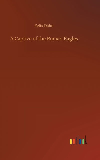 Cover for Felix Dahn · A Captive of the Roman Eagles (Gebundenes Buch) (2020)