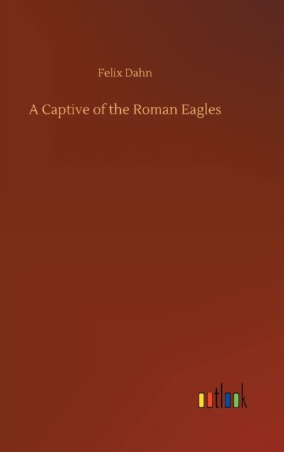 Cover for Felix Dahn · A Captive of the Roman Eagles (Innbunden bok) (2020)