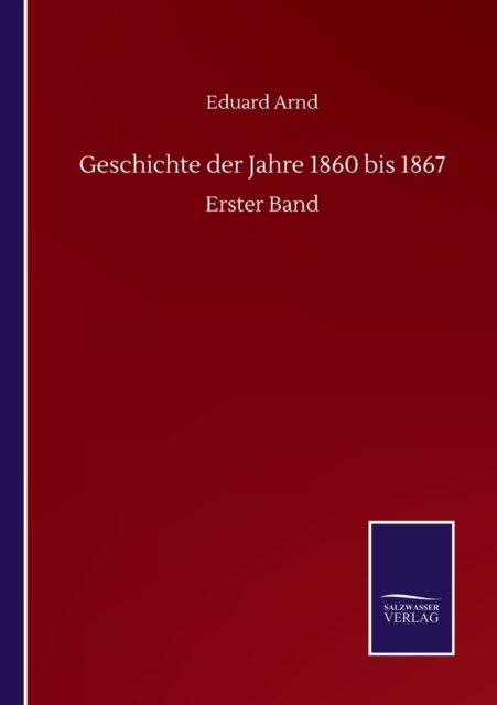 Geschichte der Jahre 1860 bis 1867: Erster Band - Eduard Arnd - Books - Salzwasser-Verlag Gmbh - 9783752518146 - September 21, 2020