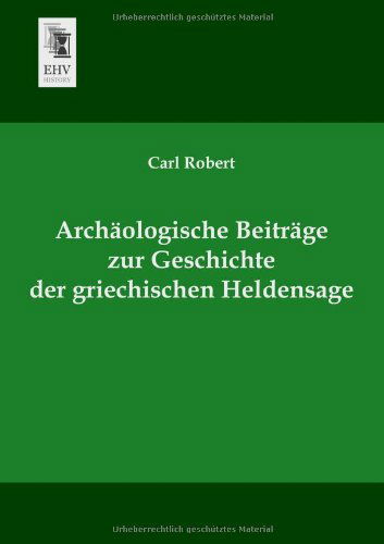 Cover for Carl Robert · Archaeologische Beitraege Zur Geschichte Der Griechischen Heldensage (Paperback Book) [German edition] (2013)