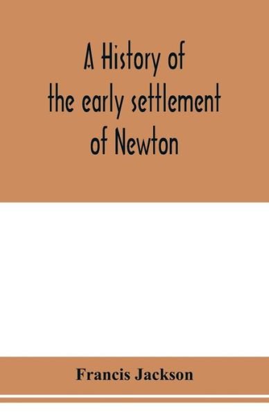 Cover for Francis Jackson · A history of the early settlement of Newton, county of Middlesex, Massachusetts (Paperback Book) (2020)