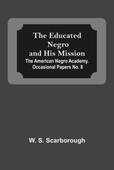 Cover for W S Scarborough · The Educated Negro And His Mission; The American Negro Academy. Occasional Papers No. 8 (Paperback Book) (2021)
