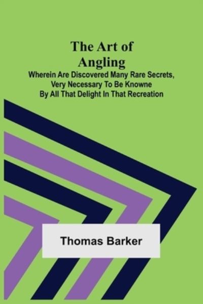 Cover for Thomas Barker · The Art of Angling; Wherein are discovered many rare secrets, very necessary to be knowne by all that delight in that recreation (Paperback Book) (2022)