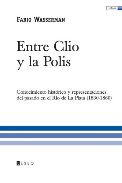 Cover for Fabio Wasserman · Entre Clio Y La Polis: Conocimiento Histórico Y Representaciones Del Pasado en El Río De La Plata (1830-1860) (Spanish Edition) (Paperback Book) [Spanish edition] (2008)