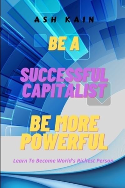 Cover for Ash Kain · Be a Successful Capitalist Be More Powerful: Learn To Become World's Richest Person (Paperback Book) (2021)