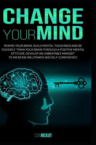 Cover for Dan McKay · Change Your Mind: Rewire Your Brain. Build Mental Toughness and Be Yourself by Training Your Brain Through a Positive Mental Attitude, Develop an Unbeatable Mindset to Increase Willpower (Paperback Book) (2020)