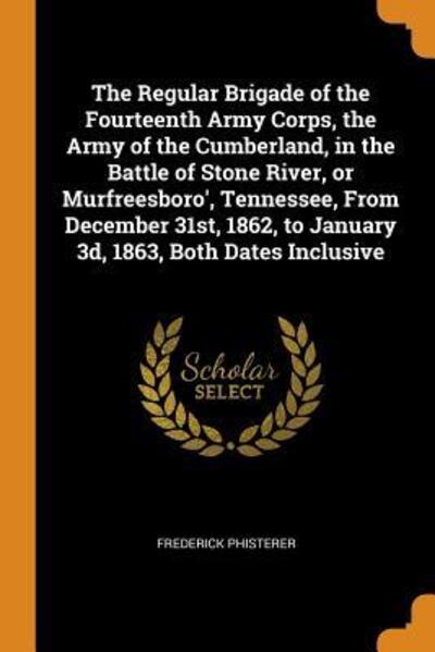 Cover for Frederick Phisterer · The Regular Brigade of the Fourteenth Army Corps, the Army of the Cumberland, in the Battle of Stone River, or Murfreesboro', Tennessee, from December ... to January 3d, 1863, Both Dates Inclusive (Paperback Book) (2018)