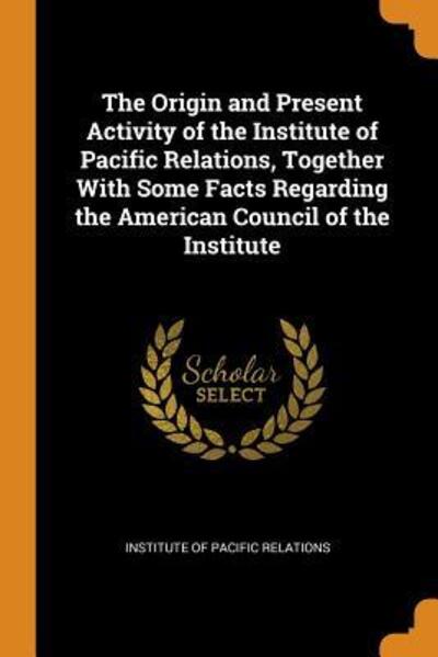 Cover for Institute of Pacific Relations · The Origin and Present Activity of the Institute of Pacific Relations, Together with Some Facts Regarding the American Council of the Institute (Paperback Book) (2018)