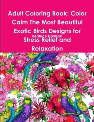 Adult Coloring Book: Color Calm The Most Beautiful Exotic Birds Designs for Stress Relief and Relaxation - Beatrice Harrison - Livros - Lulu.com - 9780359117147 - 26 de setembro de 2018