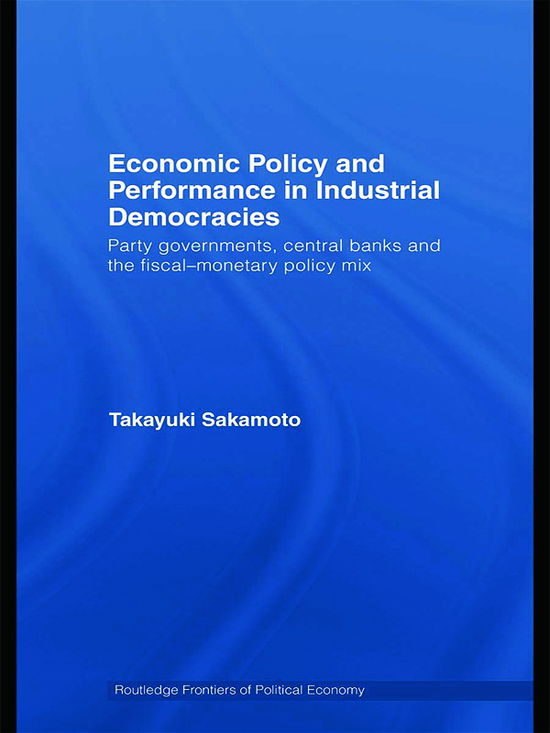 Cover for Sakamoto, Takayuki (Southern Methodist University, USA) · Economic Policy and Performance in Industrial Democracies: Party Governments, Central Banks and the Fiscal-Monetary Policy Mix - Routledge Frontiers of Political Economy (Hardcover Book) (2008)