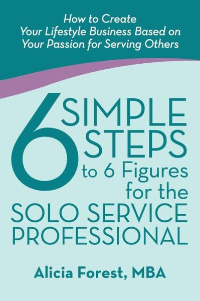 Cover for Alicia Forest · 6 Simple Steps to 6 Figures for the Solo Service Professional: How to Create Your Lifestyle Business Based on Your Passion for Serving Others (Paperback Book) (2014)