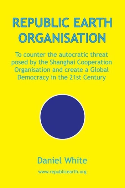 Cover for Daniel White · Republic Earth Organisation : To counter the autocratic threat posed by the Shanghai Cooperation Organisation and create a Global Democracy in the 21st Century (Paperback Book) (2019)