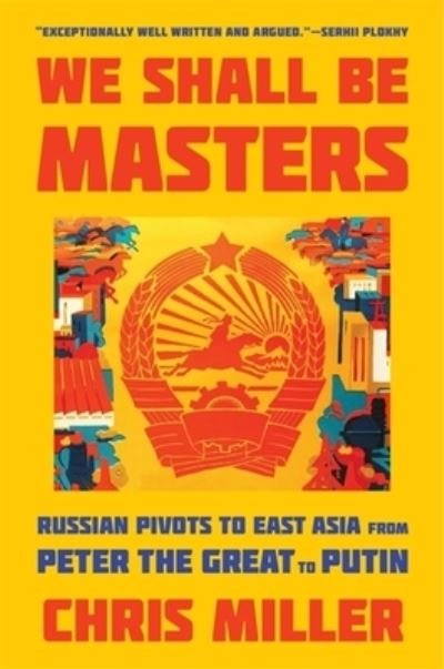 Cover for Chris Miller · We Shall Be Masters: Russian Pivots to East Asia from Peter the Great to Putin (Paperback Book) (2023)