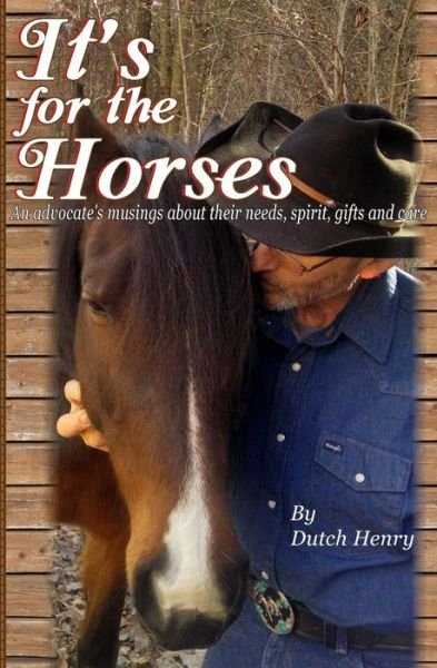 Cover for Dutch Henry · It's for the Horses: an Advocate's Musings About Their Needs, Spirit, Gifts and Care (Paperback Bog) (2015)