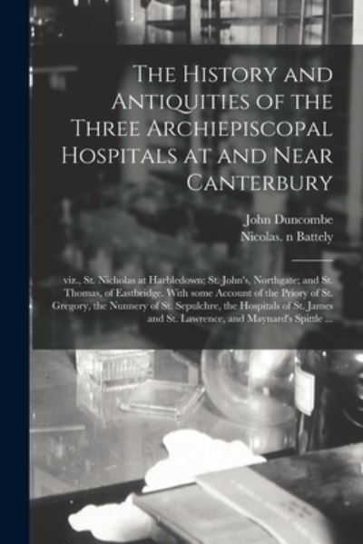 Cover for John 1729-1786 N 82045224 Duncombe · The History and Antiquities of the Three Archiepiscopal Hospitals at and Near Canterbury; Viz., St. Nicholas at Harbledown; St. John's, Northgate; and St. Thomas, of Eastbridge. With Some Account of the Priory of St. Gregory, the Nunnery of St.... (Paperback Book) (2021)