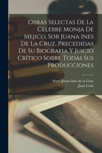 Cover for Sister 1651-169 Juana Inés de la Cruz · Obras Selectas de la Celebre Monja de Mejico, Sor Juana Ines de la Cruz, Precedidas de Su Biografia y Juicio Crítico Sobre Todas Sus Producciones (Book) (2022)