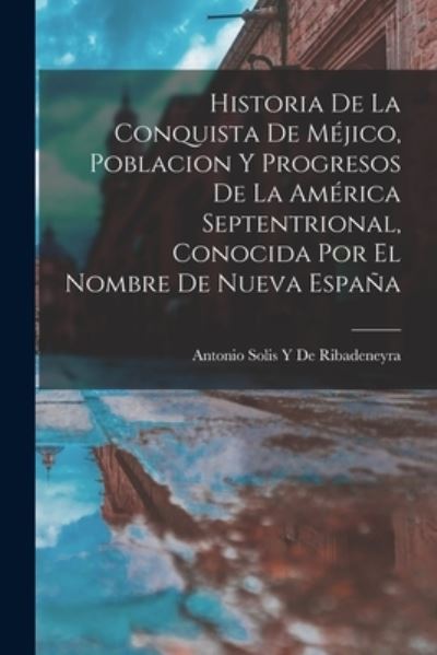 Cover for Antonio Solis Y. De Ribadeneyra · Historia de la Conquista de Méjico, Poblacion y Progresos de la América Septentrional, Conocida Por el Nombre de Nueva España (Book) (2022)