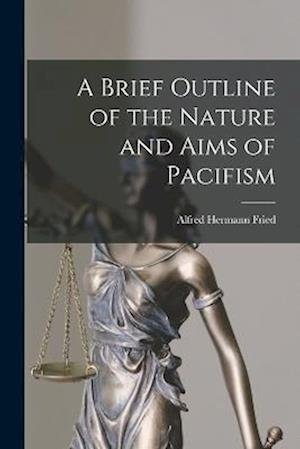 Brief Outline of the Nature and Aims of Pacifism - Fried Alfred Hermann - Bøger - Creative Media Partners, LLC - 9781016943147 - 27. oktober 2022