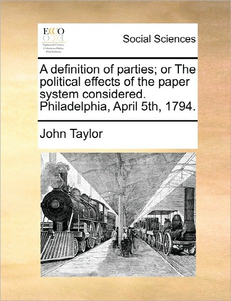 A Definition of Parties; or the Political Effects of the Paper System Considered. Philadelphia, April 5th, 1794. - John Taylor - Books - Gale Ecco, Print Editions - 9781170830147 - June 10, 2010