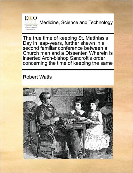 Cover for Robert Watts · The True Time of Keeping St. Matthias's Day in Leap-years, Further Shewn in a Second Familiar Conference Between a Church Man and a Dissenter. Wherein is (Paperback Book) (2010)