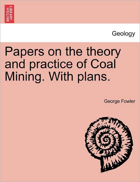Cover for George Fowler · Papers on the Theory and Practice of Coal Mining. with Plans. (Paperback Book) (2011)