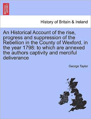 Cover for George Taylor · An Historical Account of the Rise, Progress and Suppression of the Rebellion in the County of Wexford, in the Year 1798: to Which Are Annexed the Authors (Paperback Book) (2011)