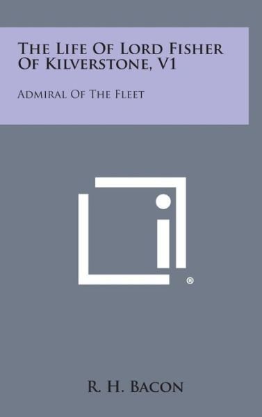Cover for R H Bacon · The Life of Lord Fisher of Kilverstone, V1: Admiral of the Fleet (Hardcover Book) (2013)
