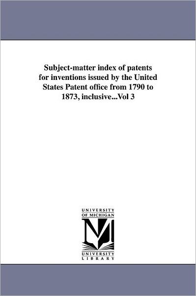 Cover for Us Patent Office · Subject-matter Index of Patents for Inventions Issued by the United States Patent Office from 1790 to 1873, Inclusive...vol 3 (Paperback Book) [Large Type edition] (2011)
