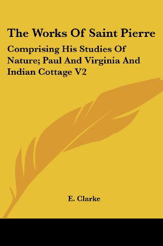 Cover for E. Clarke · The Works of Saint Pierre: Comprising His Studies of Nature; Paul and Virginia and Indian Cottage V2 (Paperback Book) (2007)