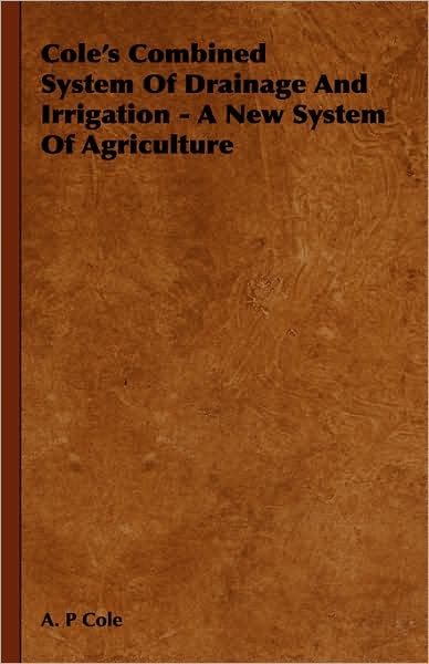 Cover for A. P Cole · Cole's Combined System of Drainage and Irrigation - a New System of Agriculture (Gebundenes Buch) (2008)