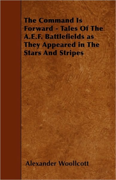 The Command is Forward - Tales of the A.e.f. Battlefields As They Appeared in the Stars and Stripes - Alexander Woollcott - Books - Masterson Press - 9781445572147 - April 8, 2010