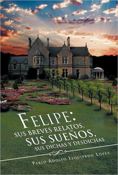 Felipe: Sus Breves Relatos, Sus Sue Os, Sus Dichas Y Desdichas - Pablo Adolfo Izquierdo L. Pez - Books - Palibrio - 9781463321147 - April 25, 2012