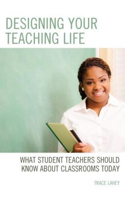 Cover for Trace Lahey · Designing your Teaching Life: What Student Teachers Should Know about Classrooms Today (Paperback Bog) (2019)
