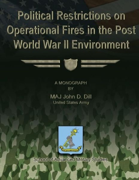 Political Restrictions on Operational Fires in the Post World War II Environment - Us Army Maj John D Dill - Books - Createspace - 9781479344147 - September 18, 2012