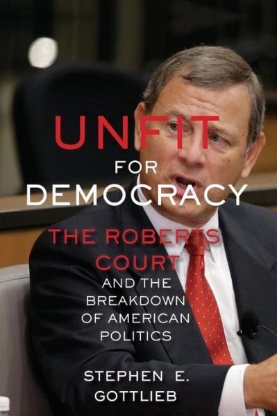 Stephen E. Gottlieb · Unfit for Democracy: The Roberts Court and the Breakdown of American Politics (Pocketbok) (2018)