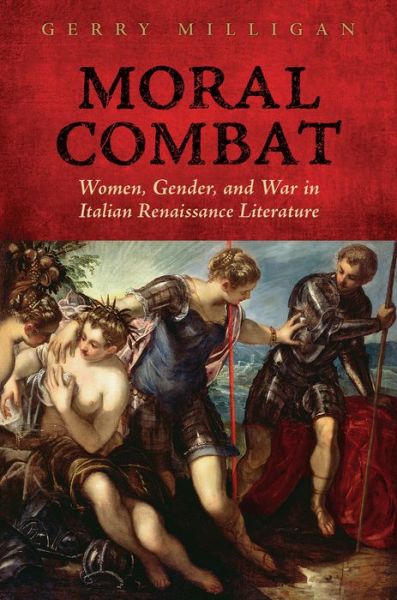 Cover for Gerry Milligan · Moral Combat: Women, Gender, and War in Italian Renaissance Literature - Toronto Italian Studies (Hardcover Book) (2018)